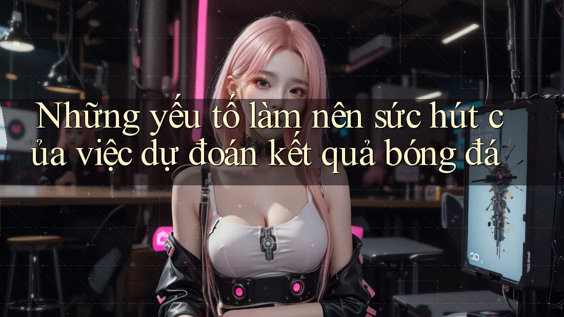Những yếu tố làm nên sức hút của việc dự đoán kết quả bóng đá