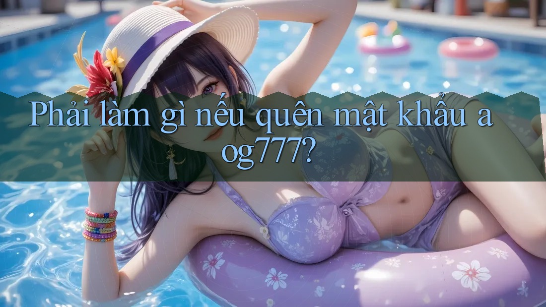Phải làm gì nếu quên mật khẩu aog777? Phải làm gì nếu quên mật khẩu aog777?