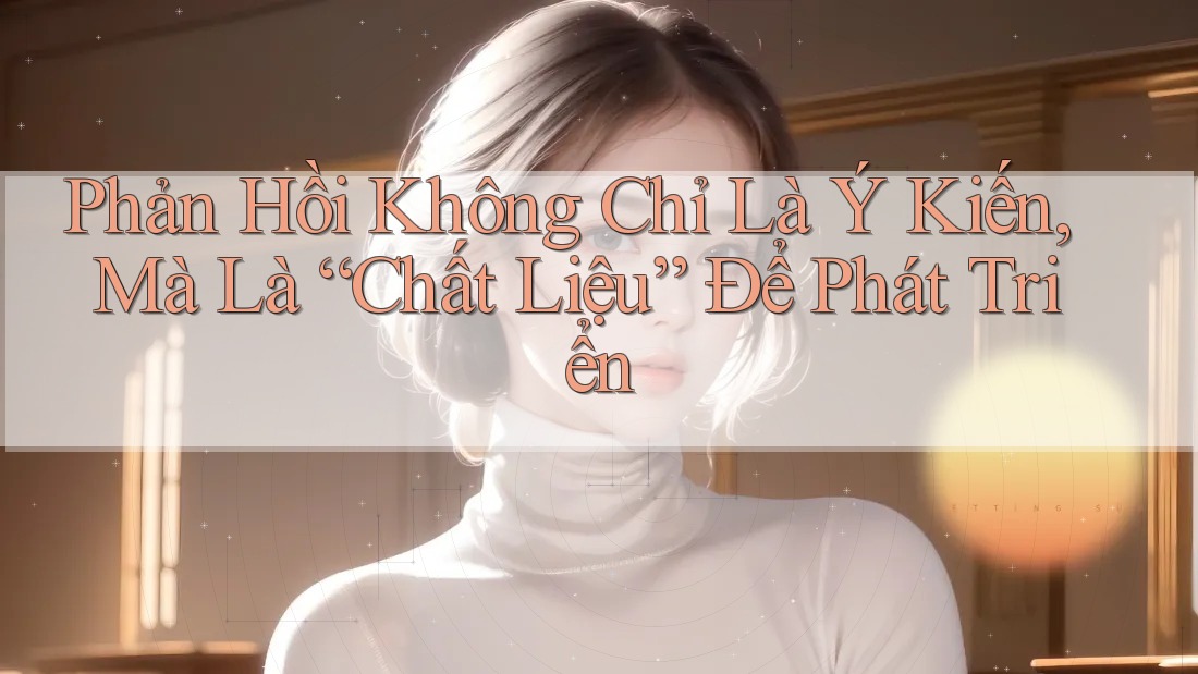 Phản Hồi Không Chỉ Là Ý Kiến, Mà Là “Chất Liệu” Để Phát Triển