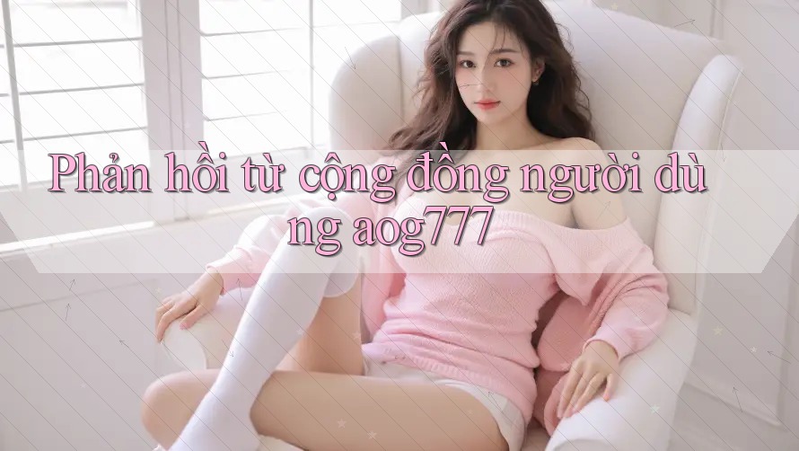 Phản hồi từ cộng đồng người dùng aog777