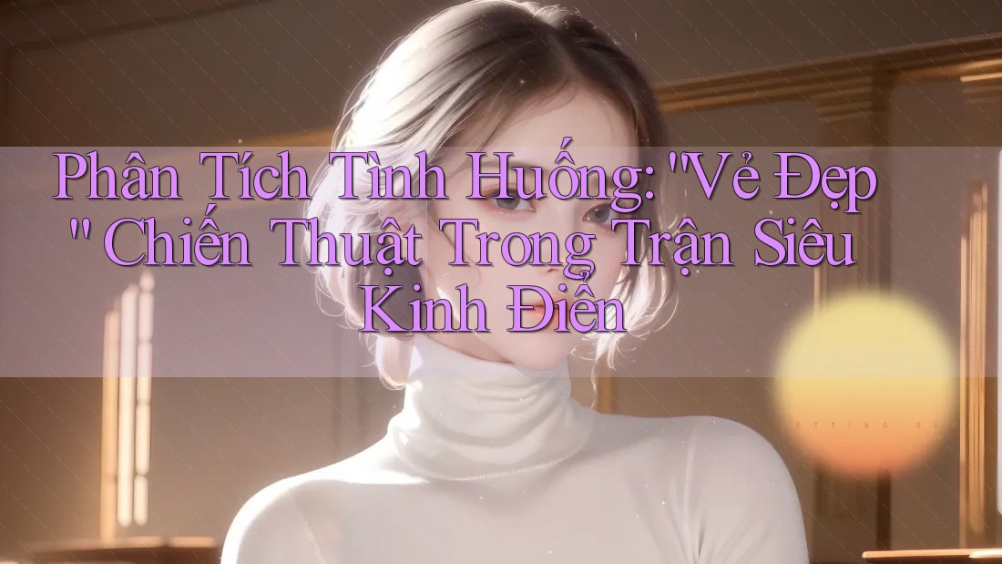 Phân Tích Tình Huống: “Vẻ Đẹp” Chiến Thuật Trong Trận Siêu Kinh Điển
