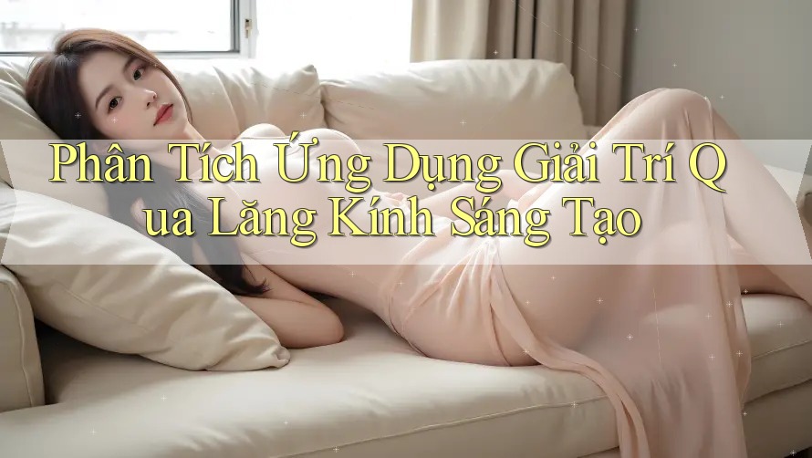 Phân Tích Ứng Dụng Giải Trí Qua Lăng Kính Sáng Tạo Phân Tích Ứng Dụng Giải Trí Qua Lăng Kính Sáng Tạo