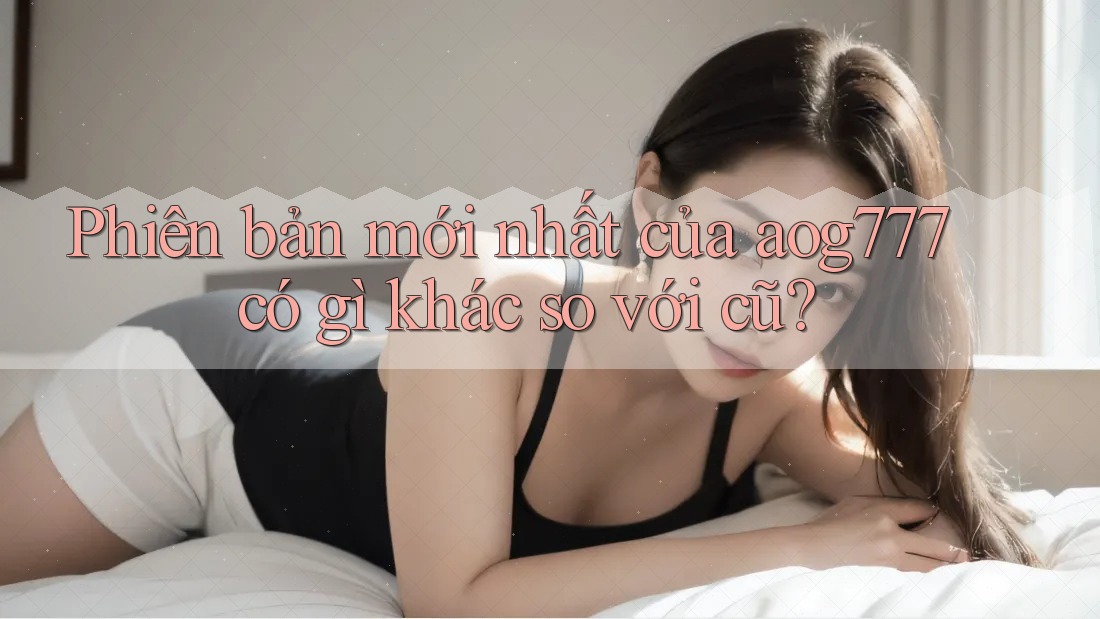 Phiên bản mới nhất của aog777 có gì khác so với cũ? Phiên bản mới nhất của aog777 có gì khác so với cũ?