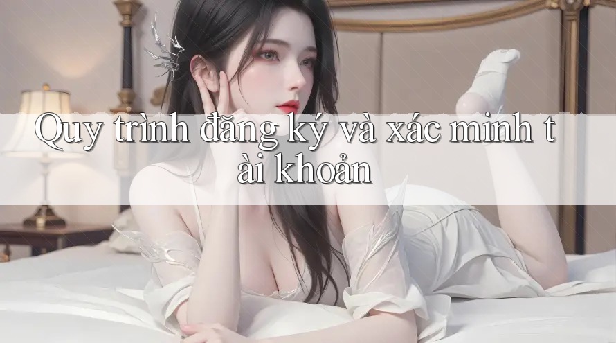 Quy trình đăng ký và xác minh tài khoản