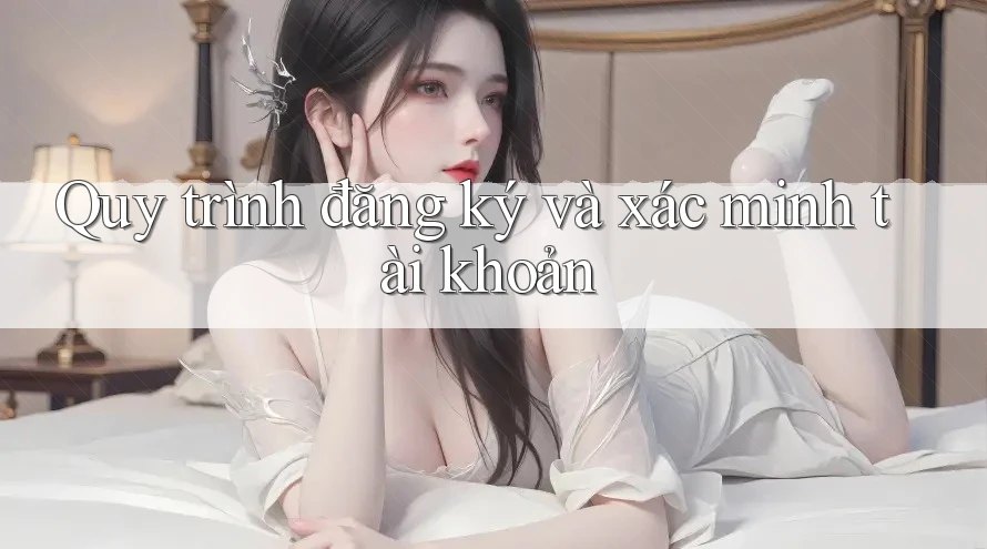 Quy trình đăng ký và xác minh tài khoản