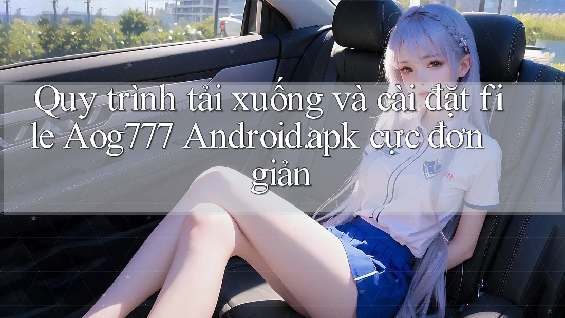 Quy trình tải xuống và cài đặt file Aog777 Android. apk cực đơn giản