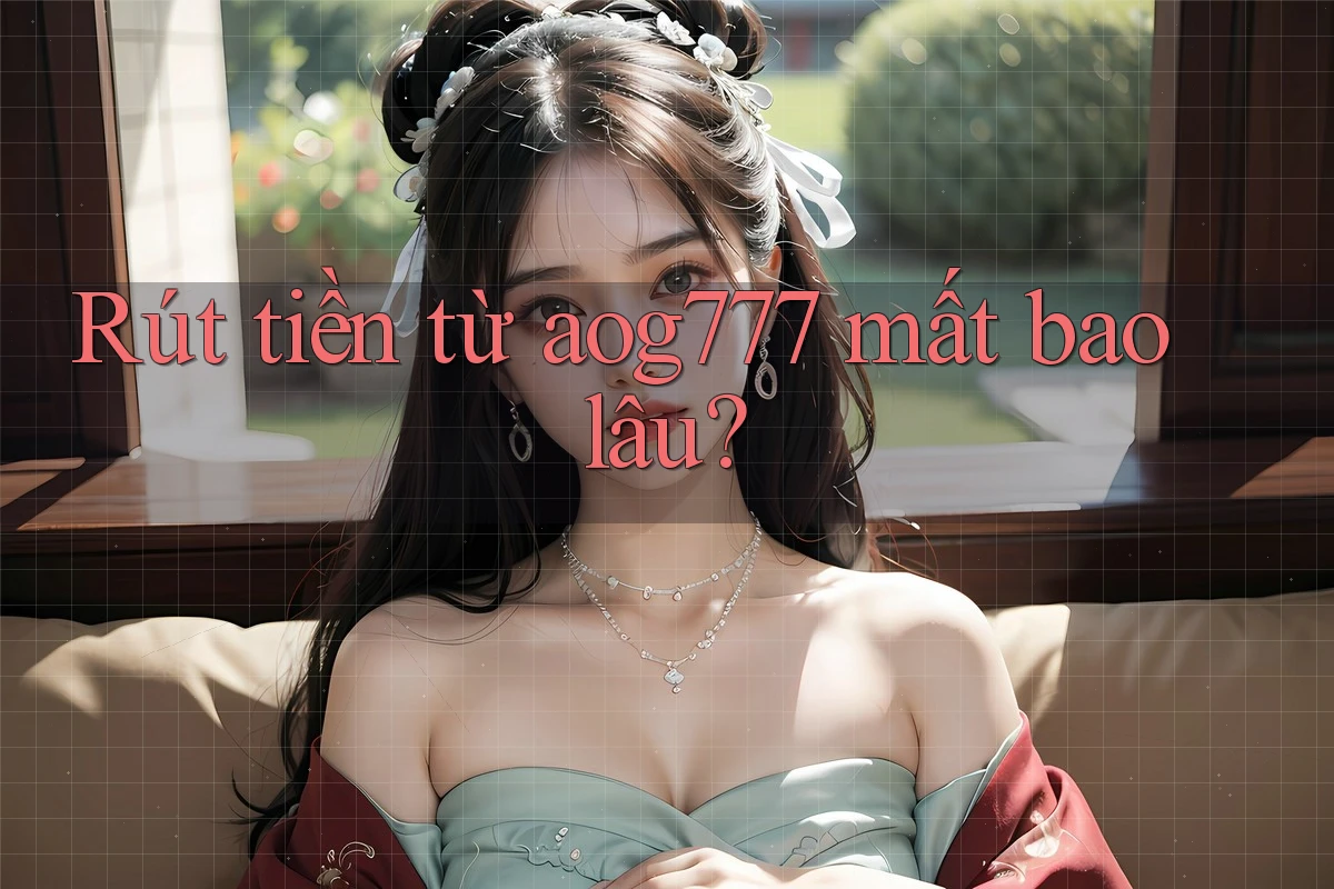 Rút tiền từ aog777 mất bao lâu? Rút tiền từ aog777 mất bao lâu?