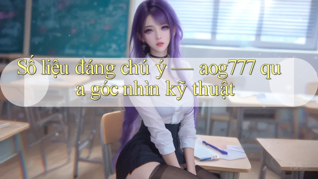 Số liệu đáng chú ý — aog777 qua góc nhìn kỹ thuật