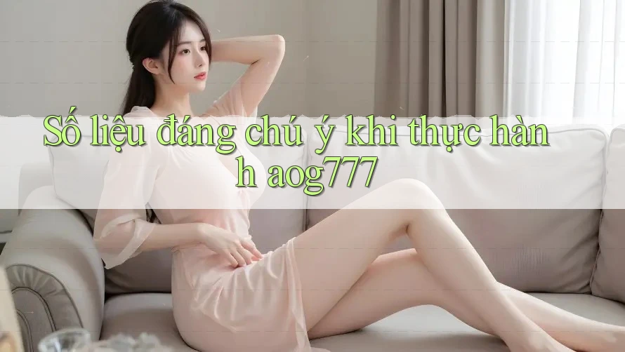 Số liệu đáng chú ý khi thực hành aog777