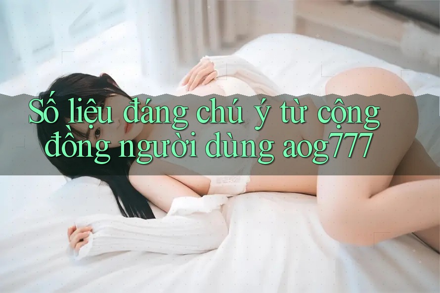 Số liệu đáng chú ý từ cộng đồng người dùng aog777 Số liệu đáng chú ý từ cộng đồng người dùng aog777