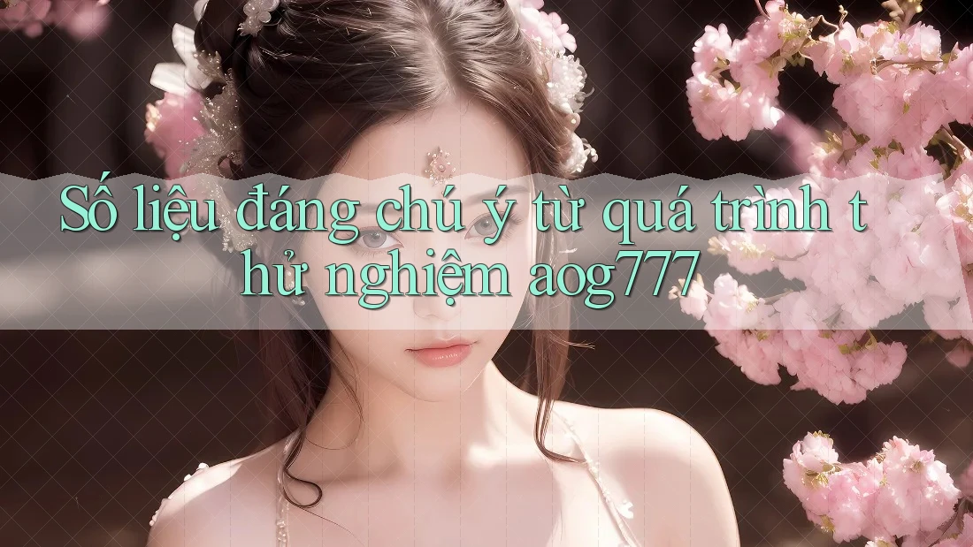 Số liệu đáng chú ý từ quá trình thử nghiệm aog777 Số liệu đáng chú ý từ quá trình thử nghiệm aog777
