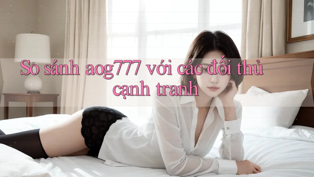 So sánh aog777 với các đối thủ cạnh tranh So sánh aog777 với các đối thủ cạnh tranh