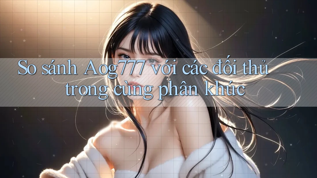 So sánh Aog777 với các đối thủ trong cùng phân khúc