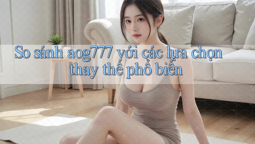 So sánh aog777 với các lựa chọn thay thế phổ biến So sánh aog777 với các lựa chọn thay thế phổ biến