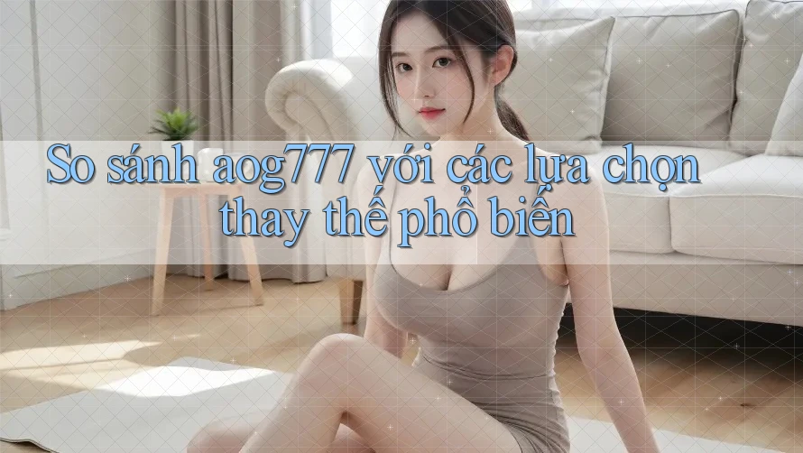 So sánh aog777 với các lựa chọn thay thế phổ biến