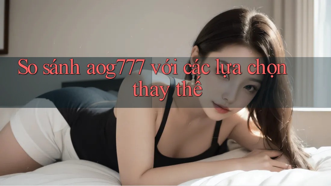 So sánh Aog777 với các lựa chọn thay thế