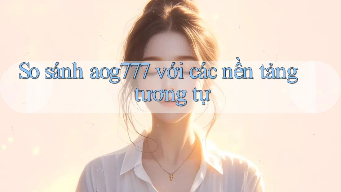 So sánh aog777 với các nền tảng tương tự