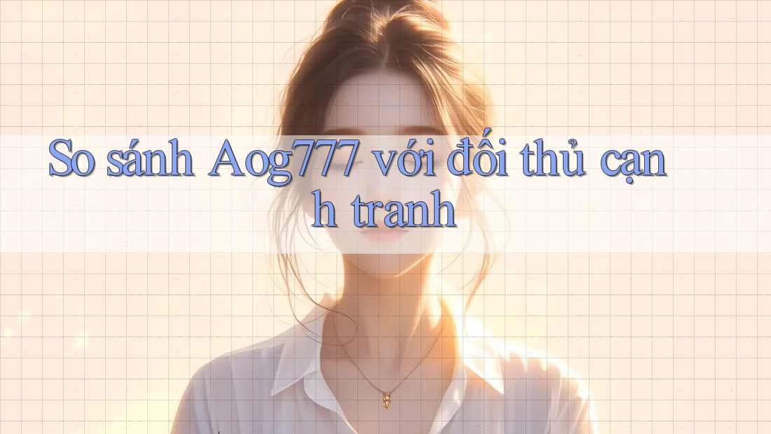 So sánh Aog777 với đối thủ cạnh tranh