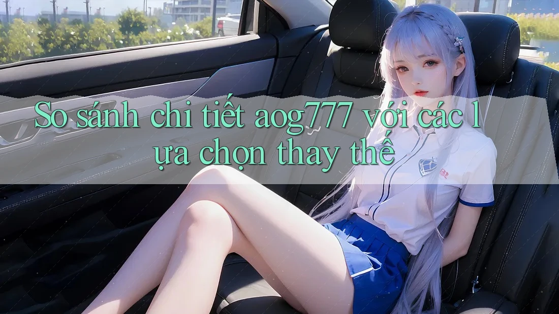 So sánh chi tiết aog777 với các lựa chọn thay thế