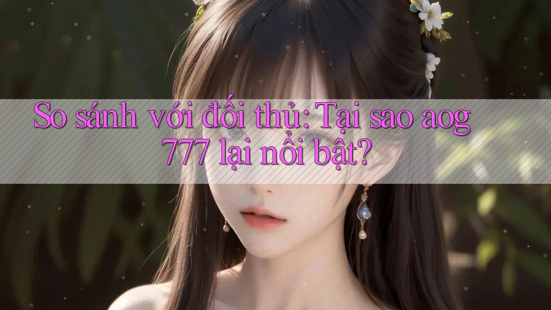 So sánh với đối thủ: Tại sao aog777 lại nổi bật?
