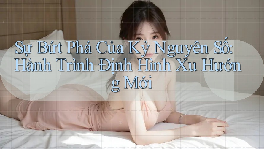 Sự Bứt Phá Của Kỷ Nguyên Số: Hành Trình Định Hình Xu Hướng Mới Sự Bứt Phá Của Kỷ Nguyên Số: Hành Trình Định Hình Xu Hướng Mới