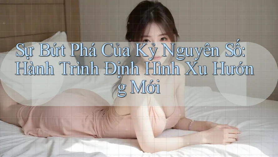 Sự Bứt Phá Của Kỷ Nguyên Số: Hành Trình Định Hình Xu Hướng Mới Sự Bứt Phá Của Kỷ Nguyên Số: Hành Trình Định Hình Xu Hướng Mới