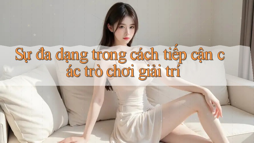 Sự đa dạng trong cách tiếp cận các trò chơi giải trí