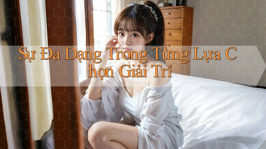 Sự Đa Dạng Trong Từng Lựa Chọn Giải Trí