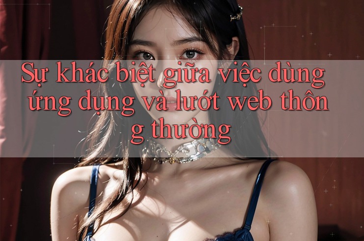 Sự khác biệt giữa việc dùng ứng dụng và lướt web thông thường