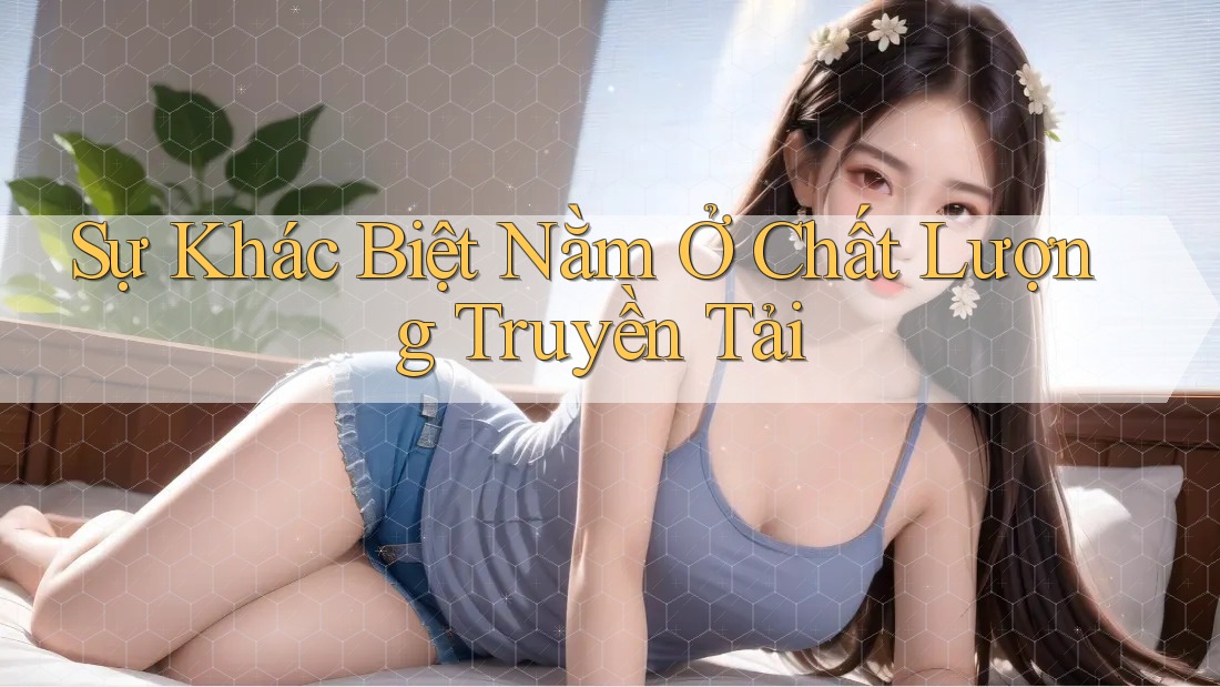 Sự Khác Biệt Nằm Ở Chất Lượng Truyền Tải