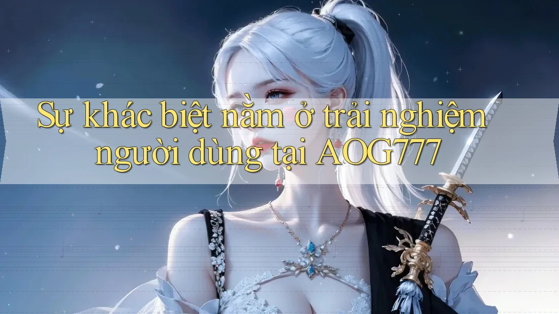 Sự khác biệt nằm ở trải nghiệm người dùng tại AOG777 Sự khác biệt nằm ở trải nghiệm người dùng tại AOG777