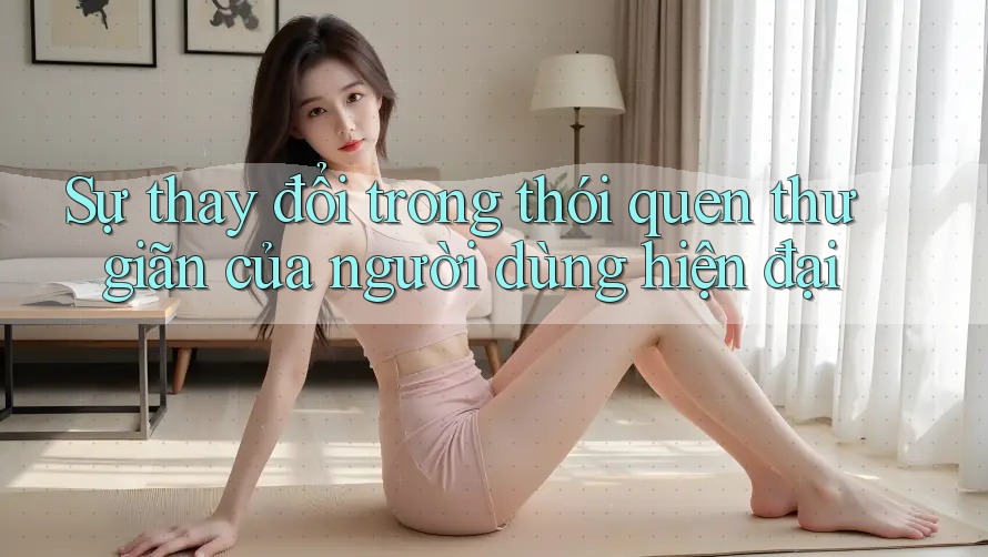 Sự thay đổi trong thói quen thư giãn của người dùng hiện đại