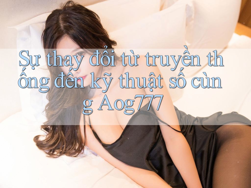 Sự thay đổi từ truyền thống đến kỹ thuật số cùng Aog777 Sự thay đổi từ truyền thống đến kỹ thuật số cùng Aog777
