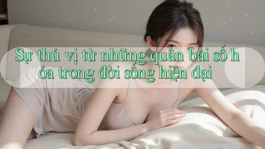 Sự thú vị từ những quân bài số hóa trong đời sống hiện đại