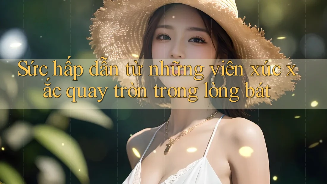 Sức hấp dẫn từ những viên xúc xắc quay tròn trong lòng bát
