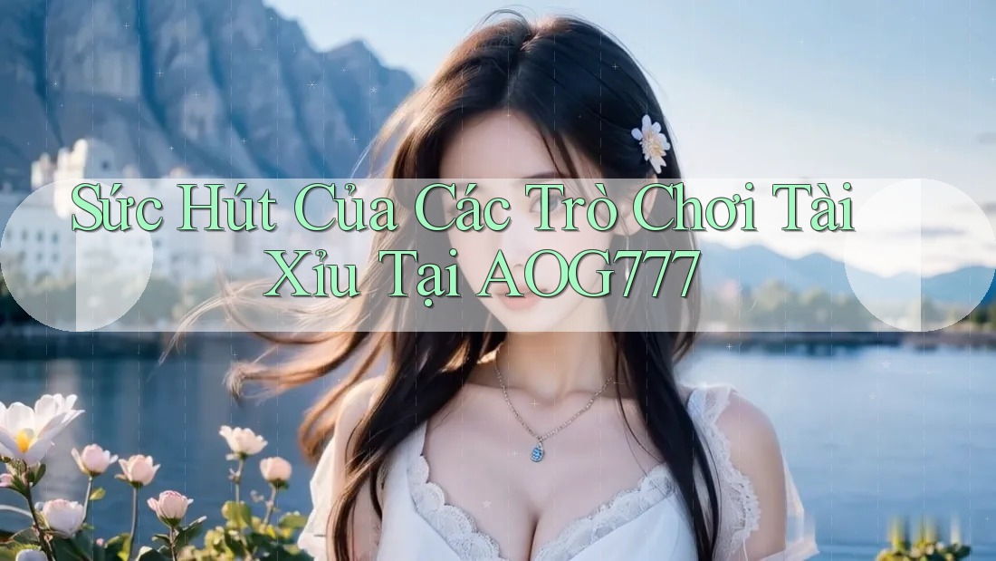 Sức Hút Của Các Trò Chơi Tài Xỉu Tại AOG777