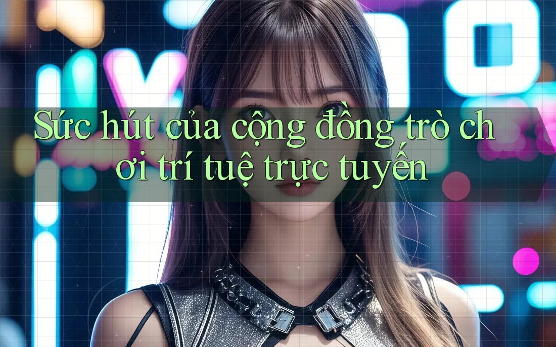 Sức hút của cộng đồng trò chơi trí tuệ trực tuyến Sức hút của cộng đồng trò chơi trí tuệ trực tuyến