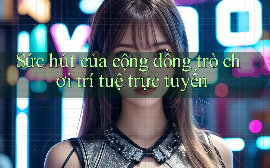 Sức hút của cộng đồng trò chơi trí tuệ trực tuyến Sức hút của cộng đồng trò chơi trí tuệ trực tuyến