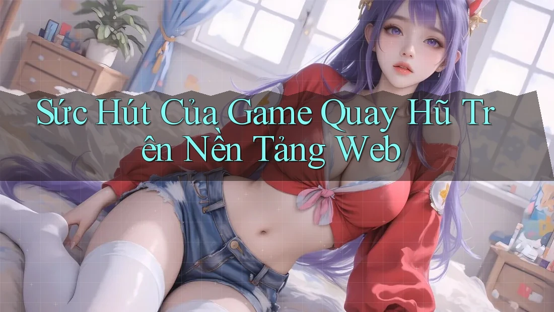 Sức Hút Của Game Quay Hũ Trên Nền Tảng Web