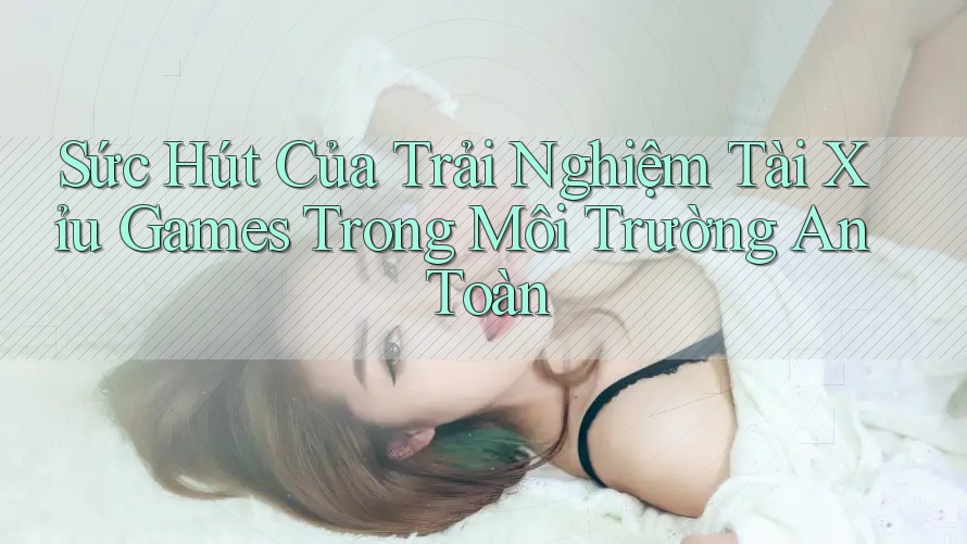 Sức Hút Của Trải Nghiệm Tài Xỉu Games Trong Môi Trường An Toàn