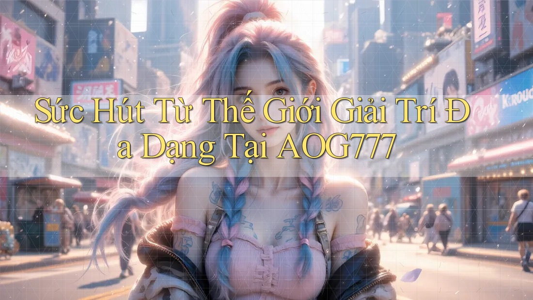 Sức Hút Từ Thế Giới Giải Trí Đa Dạng Tại AOG777
