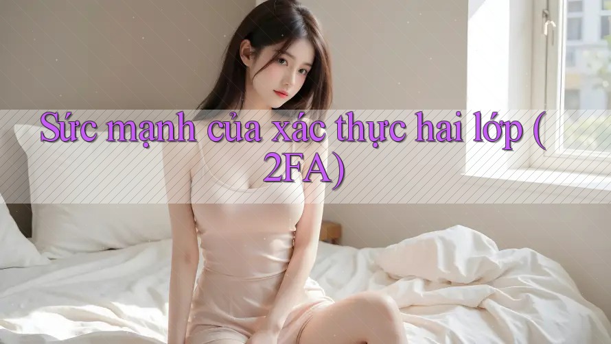 Sức mạnh của xác thực hai lớp (2FA)