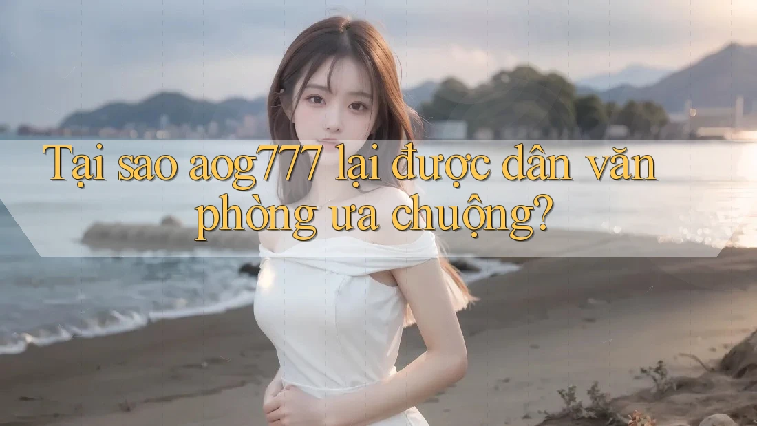 Tại sao aog777 lại được dân văn phòng ưa chuộng? Tại sao aog777 lại được dân văn phòng ưa chuộng?