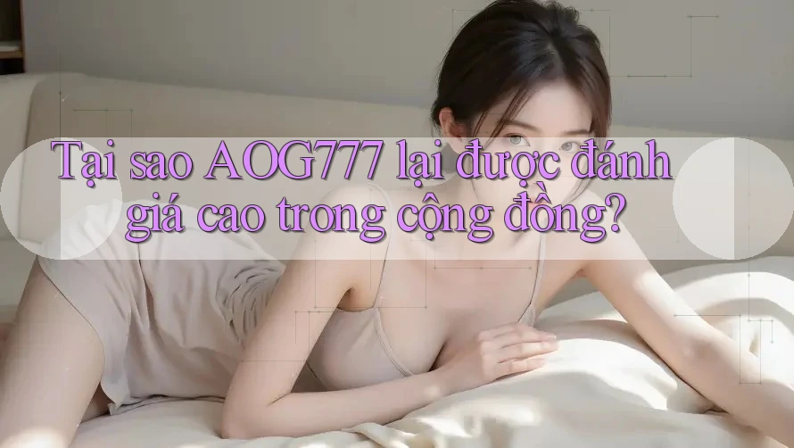 Tại sao AOG777 lại được đánh giá cao trong cộng đồng?