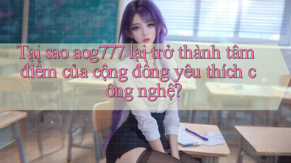 Tại sao aog777 lại trở thành tâm điểm của cộng đồng yêu thích công nghệ?