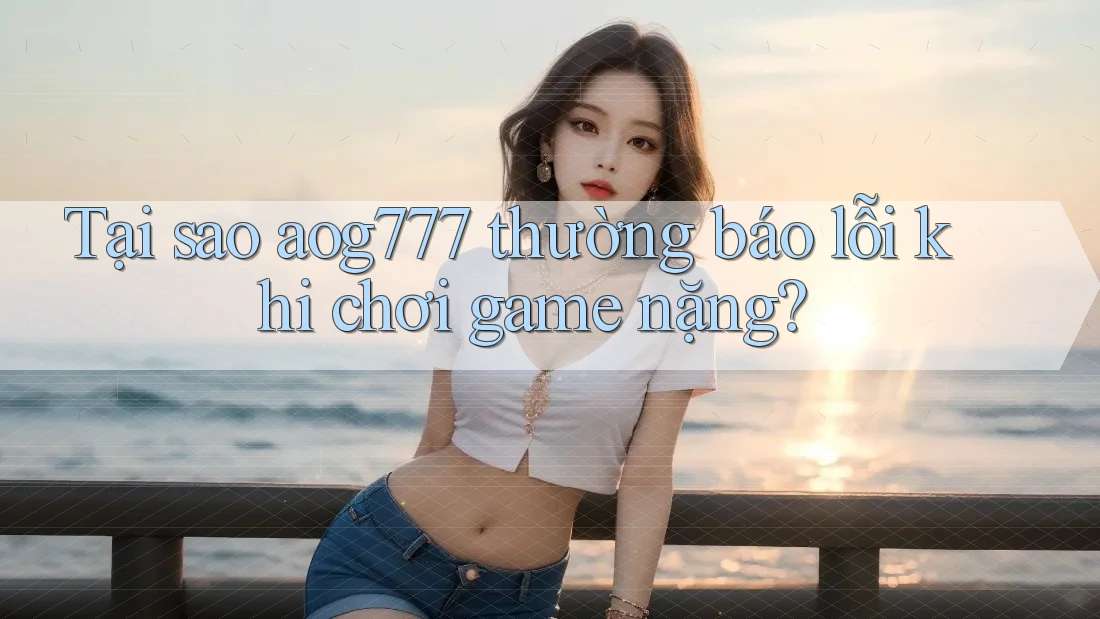 Tại sao aog777 thường báo lỗi khi chơi game nặng?