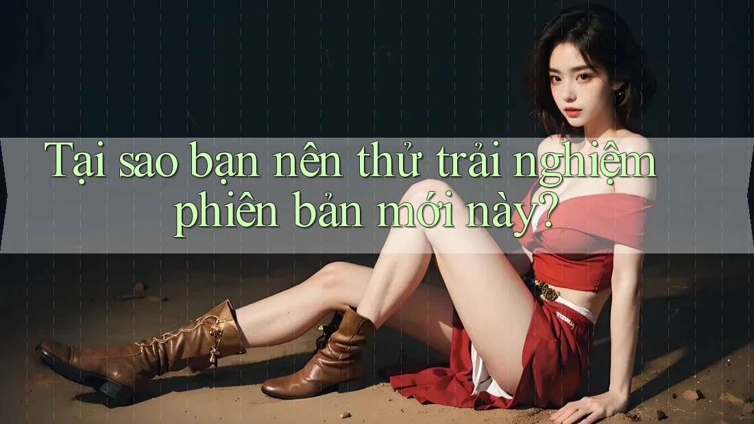 Tại sao bạn nên thử trải nghiệm phiên bản mới này? Tại sao bạn nên thử trải nghiệm phiên bản mới này?
