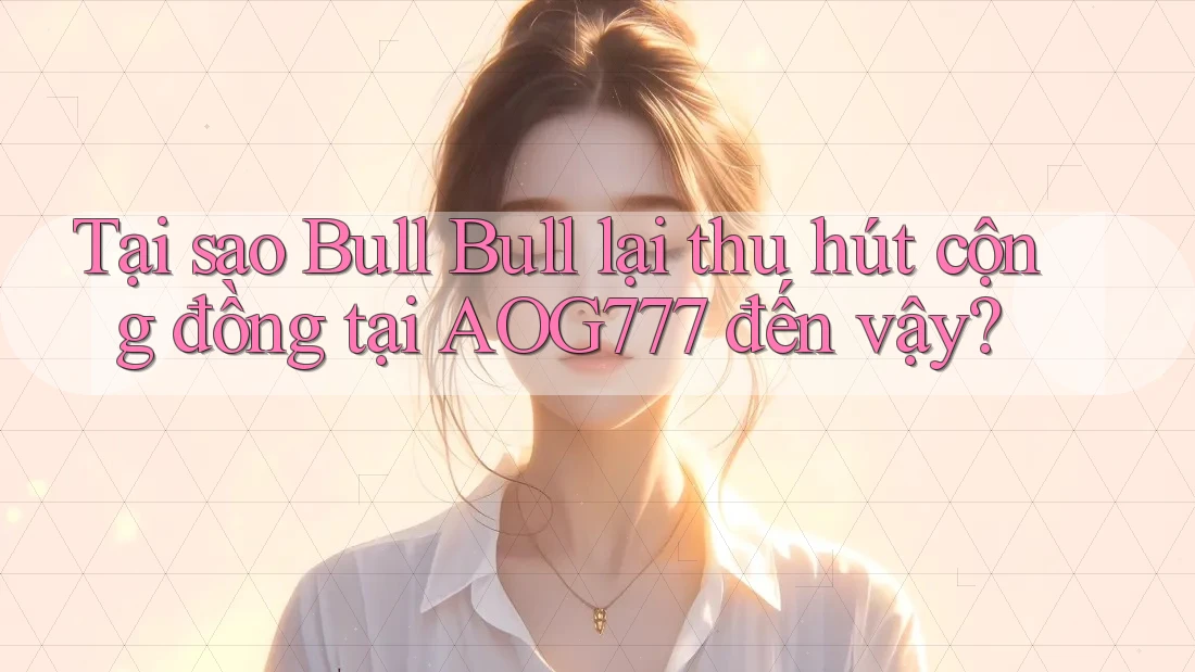 Tại sao Bull Bull lại thu hút cộng đồng tại AOG777 đến vậy? Tại sao Bull Bull lại thu hút cộng đồng tại AOG777 đến vậy?