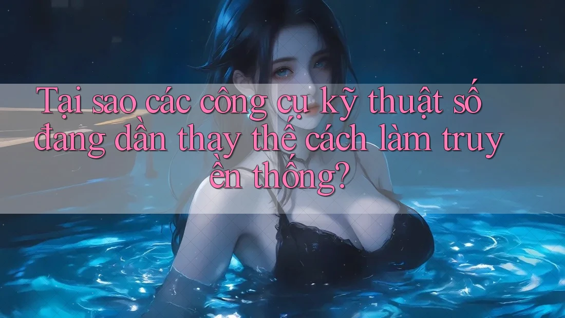 Tại sao các công cụ kỹ thuật số đang dần thay thế cách làm truyền thống?