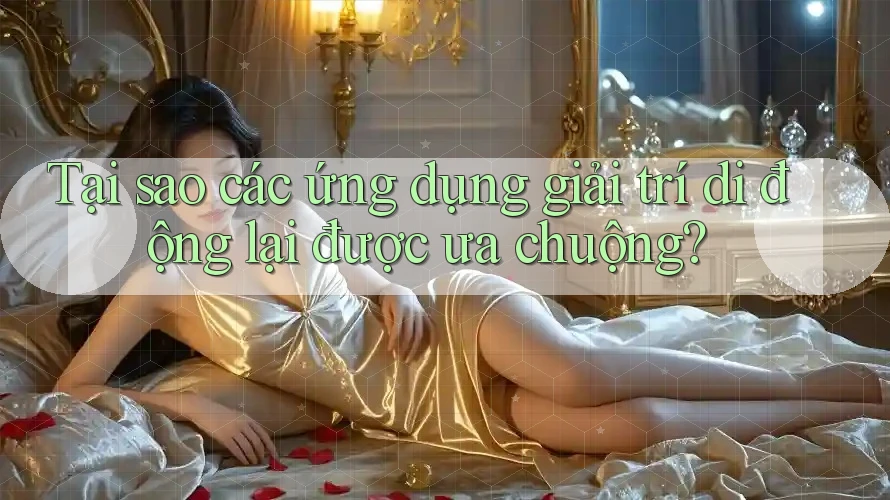 Tại sao các ứng dụng giải trí di động lại được ưa chuộng?